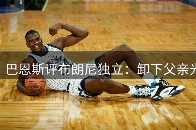 巴恩斯评布朗尼独立：卸下父亲光环正是其所愿