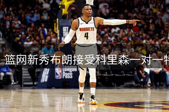 篮网新秀布朗接受科里森一对一特训